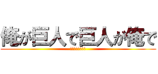 俺が巨人で巨人が俺で (わけがわからない)