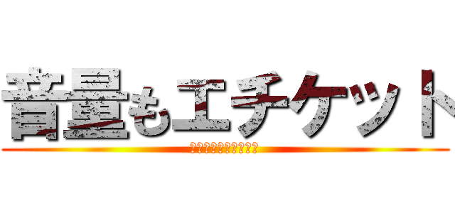 音量もエチケット (俺は人の事を言えない)