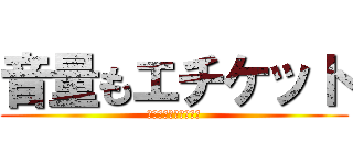 音量もエチケット (俺は人の事を言えない)