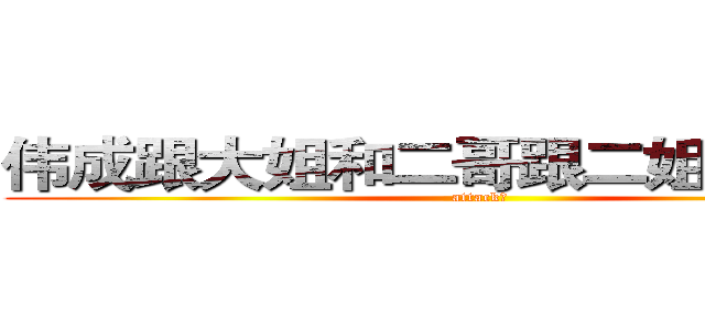 伟成跟大姐和二哥跟二姐的聊天事 (attack！)