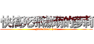快搞死那激萌的萝莉 (Fast Gaosi her!)