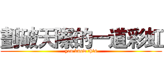 劃破天際的一道彩虹 (you know this)