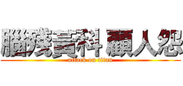 腦殘黃科 顧人怨 (attack on titan)