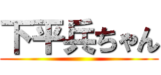 下平兵ちゃん ()