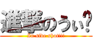 進撃のうぃ〜 (In side shot!!!)