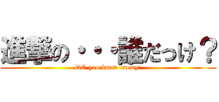 進撃の・・・誰だっけ？ (DO you know enemy?)