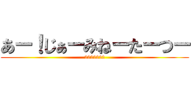 あー！じぁーみねーたーつー (2222222)