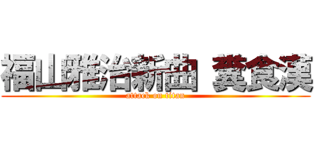 福山雅治新曲 糞食漢 (attack on titan)