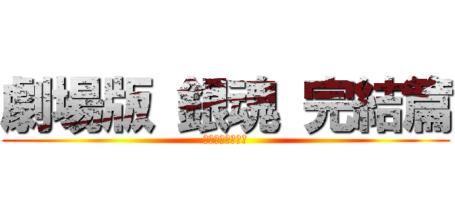 劇場版 銀魂 完結篇 (万事屋よ永遠なれ)