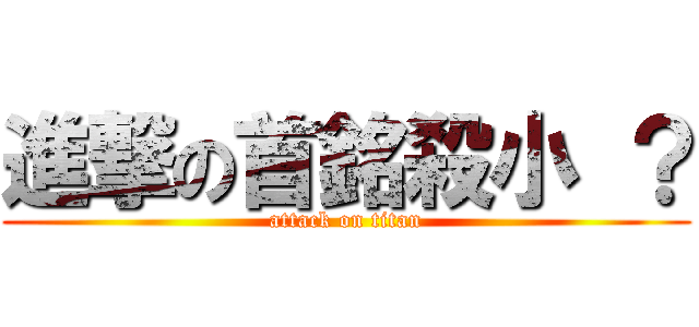 進撃の首銘殺小 ？ (attack on titan)