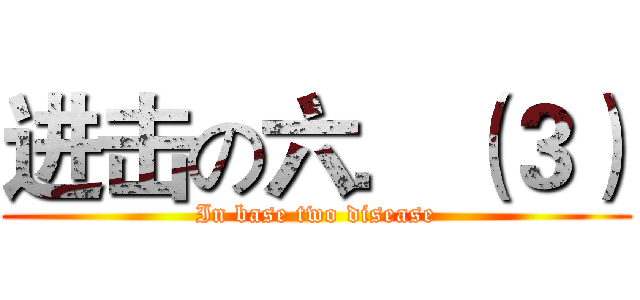 进击の六．（３） (In base two disease)