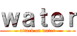 ｗａｔｅｒ (attack on water)