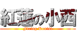 紅蓮の小西 (Firing Konisi)