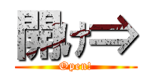 開け⇒ (Open!)