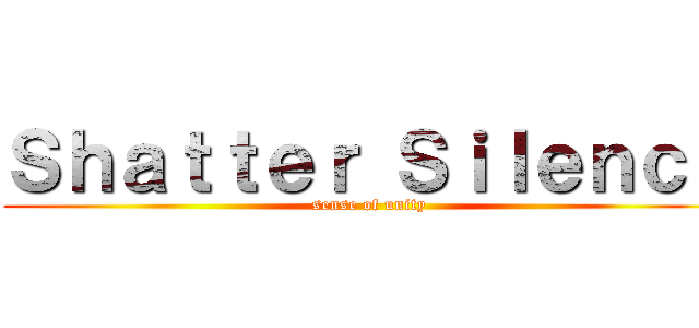 Ｓｈａｔｔｅｒ Ｓｉｌｅｎｃｅ (sense of unity)