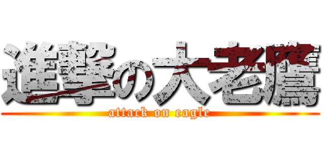進撃の大老鷹 (attack on eagle)