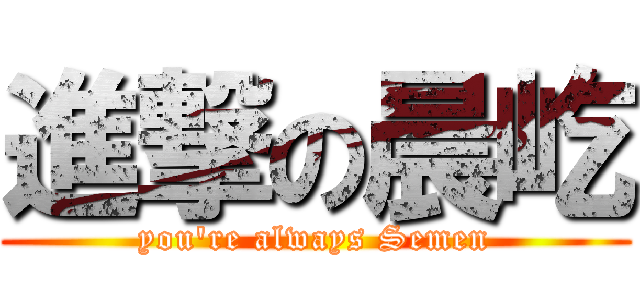 進撃の晨屹 (you\'re always Semen)