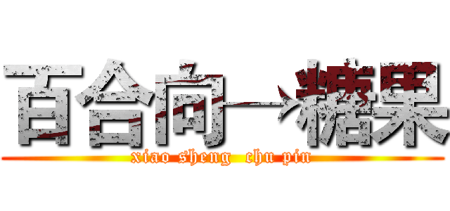 百合向→糖果 (xiao sheng  chu pin)