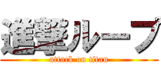 進撃ループ (attack on titan)