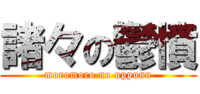 諸々の鬱憤 (moromoro no uppunn)