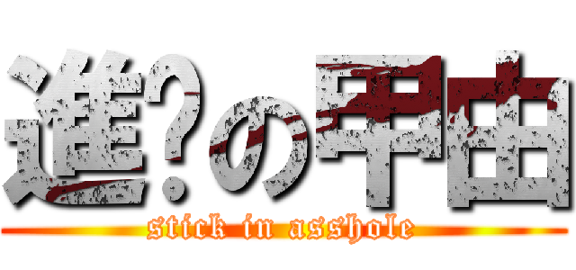 進擊の甲由 (stick in asshole)