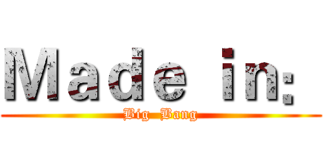 Ｍａｄｅ ｉｎ： (Big  Bang)