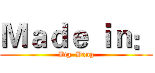 Ｍａｄｅ ｉｎ： (Big  Bang)