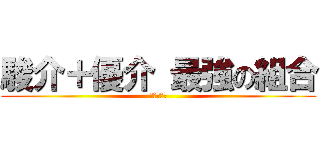 駿介＋優介 最強の組合 (無敵と天才)