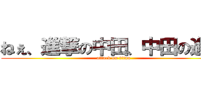 ねぇ、進撃の中田、中田の進撃 (attack on titan)