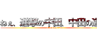 ねぇ、進撃の中田、中田の進撃 (attack on titan)