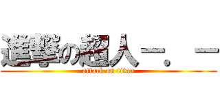 進撃の超人－．－ (attack on titan)