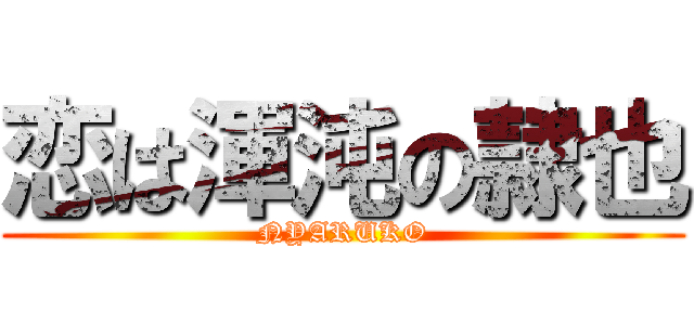 恋は渾沌の隷也 (NYARUKO)