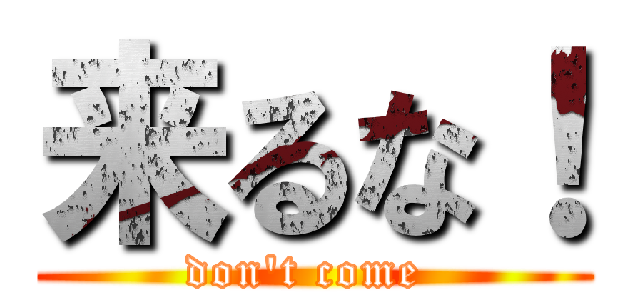 来るな！ (don\'t come )