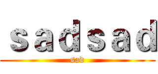 ｓａｄｓａｄ (sad)