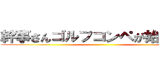 幹事さんゴルフコンペが始まるよ。 ()