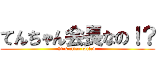 てんちゃん会長なの！？ (It's often called.)