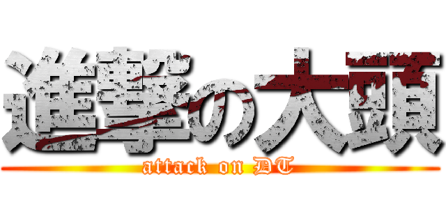 進撃の大頭 (attack on DT)