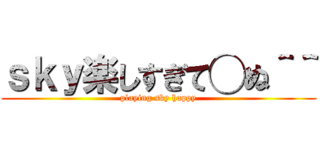 ｓｋｙ楽しすぎて◯ぬ＾＾ (playing sky happy)
