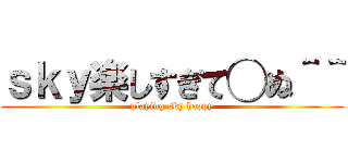 ｓｋｙ楽しすぎて◯ぬ＾＾ (playing sky happy)
