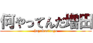 何やってんだ増田 (hayakusiroyo)