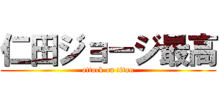 仁田ジョージ最高 (attack on titan)