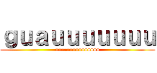 ｇｕａｕｕｕｕｕｕｕ (uuuuuuuuuuuuuuu)