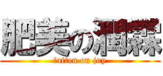 肥美の潤霖 (fatten on joy)