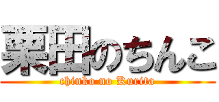 栗田のちんこ (chinko no Kurita)