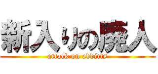 新入りの廃人 (attack on addicts)