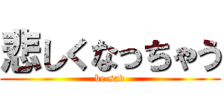 悲しくなっちゃう (be sad)