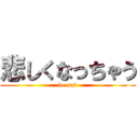 悲しくなっちゃう (be sad)