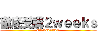 徹底受講２ｗｅｅｋｓ (attack on 2weeks)