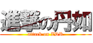 進撃の丹如 (attack on ZDR)