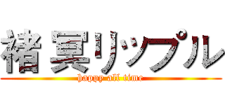 褚 冥リップル (happy all time)